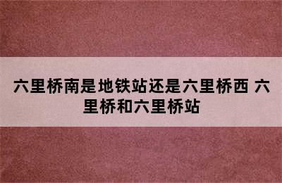 六里桥南是地铁站还是六里桥西 六里桥和六里桥站